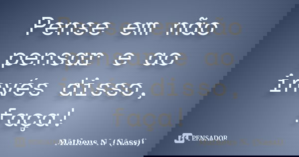 Pense em não pensar e ao invés disso, faça!... Frase de Matheus N. (Nassi).
