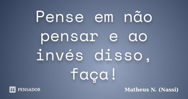 Pense em não pensar e ao invés disso, faça!... Frase de Matheus N. (Nassi).