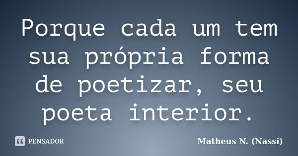 Porque cada um tem sua própria forma de poetizar, seu poeta interior.... Frase de Matheus N. (Nassi).