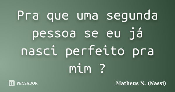 Pra que uma segunda pessoa se eu já nasci perfeito pra mim ?... Frase de Matheus N. (Nassi).