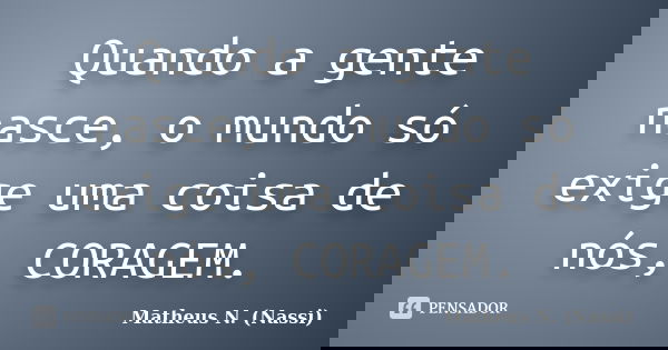 Quando a gente nasce, o mundo só exige uma coisa de nós, CORAGEM.... Frase de Matheus N. (Nassi).