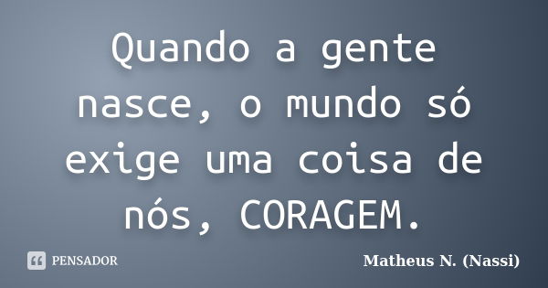 Quando a gente nasce, o mundo só exige uma coisa de nós, CORAGEM.... Frase de Matheus N. (Nassi).