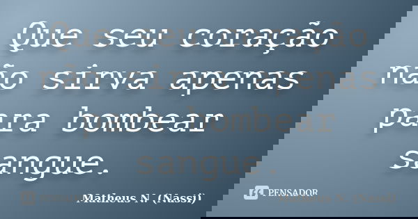 Que seu coração não sirva apenas para bombear sangue.... Frase de Matheus N. (Nassi).