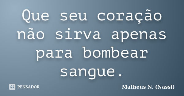 Que seu coração não sirva apenas para bombear sangue.... Frase de Matheus N. (Nassi).