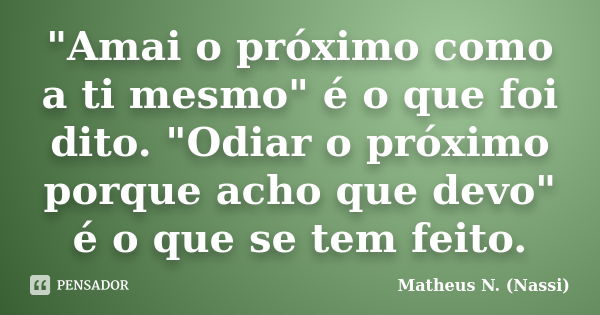 "Amai o próximo como a ti mesmo" é o que foi dito. "Odiar o próximo porque acho que devo" é o que se tem feito.... Frase de Matheus N. (Nassi).