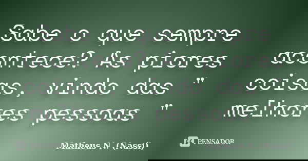 Sabe o que sempre acontece? As piores coisas, vindo das " melhores pessoas "... Frase de Matheus N. (Nassi).
