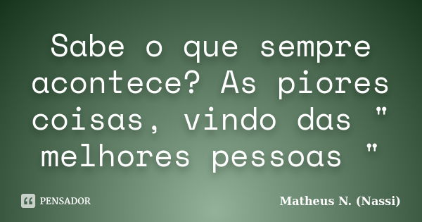 Sabe o que sempre acontece? As piores coisas, vindo das " melhores pessoas "... Frase de Matheus N. (Nassi).