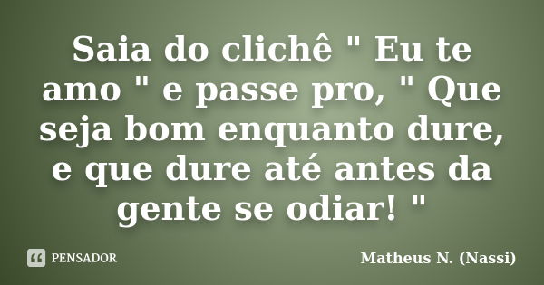 Saia do clichê " Eu te amo " e passe pro, " Que seja bom enquanto dure, e que dure até antes da gente se odiar! "... Frase de Matheus N. (Nassi).