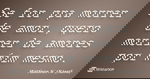 Se for pra morrer de amor, quero morrer de amores por mim mesmo.... Frase de Matheus N. (Nassi).