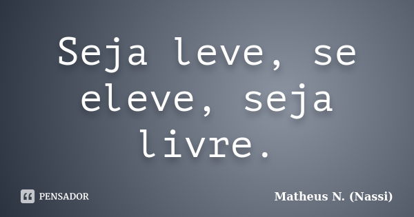 Seja leve, se eleve, seja livre.... Frase de Matheus N. (Nassi).