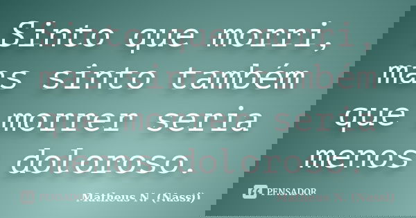 Sinto que morri, mas sinto também que morrer seria menos doloroso.... Frase de Matheus N. (Nassi).