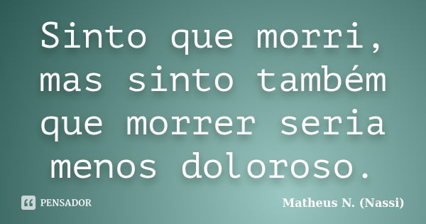 Sinto que morri, mas sinto também que morrer seria menos doloroso.... Frase de Matheus N. (Nassi).