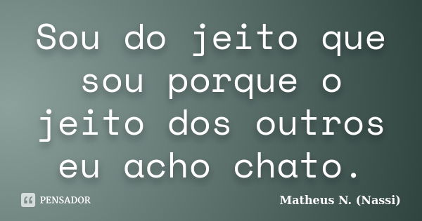 Sou do jeito que sou porque o jeito dos outros eu acho chato.... Frase de Matheus N. (Nassi).