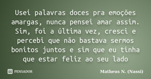 Usei palavras doces pra emoções amargas, nunca pensei amar assim. Sim, foi a última vez, cresci e percebi que não bastava sermos bonitos juntos e sim que eu tin... Frase de Matheus N. (Nassi).