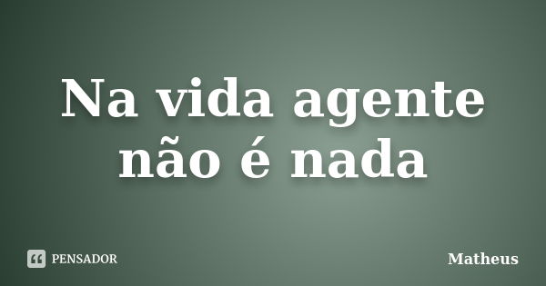 Na vida agente não é nada... Frase de Matheus.