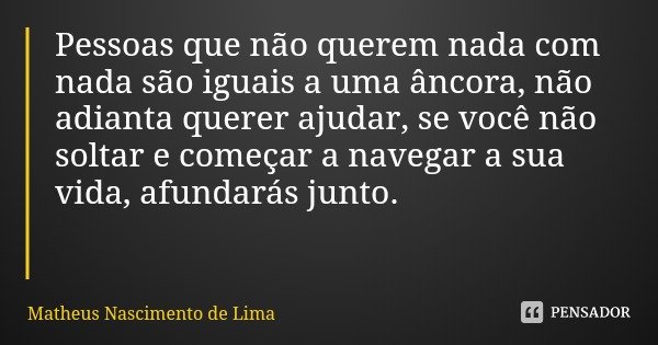 Pessoas que não querem nada com nada são iguais a uma âncora, não adianta querer ajudar, se você não soltar e começar a navegar a sua vida, afundarás junto.... Frase de Matheus Nascimento de Lima.