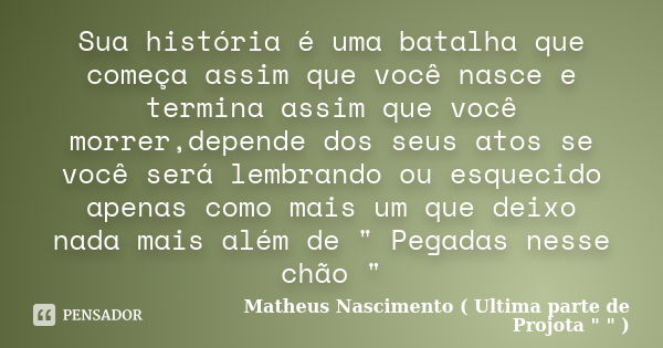 Sua história é uma batalha que começa assim que você nasce e termina assim que você morrer,depende dos seus atos se você será lembrando ou esquecido apenas como... Frase de Matheus Nascimento ( Ultima parte de Projota 