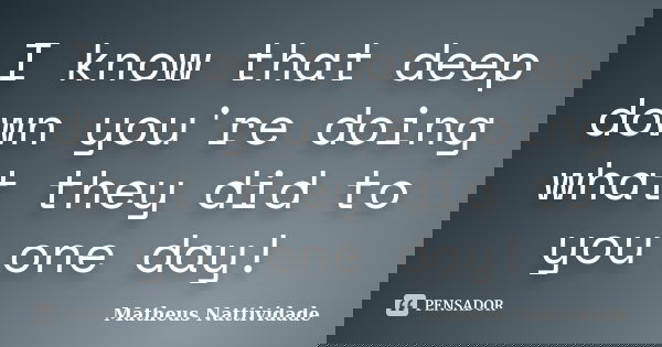 I know that deep down you're doing what they did to you one day!... Frase de Matheus Nattividade.