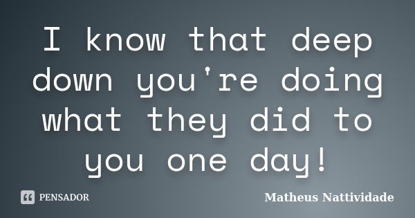 I know that deep down you're doing what they did to you one day!... Frase de Matheus Nattividade.