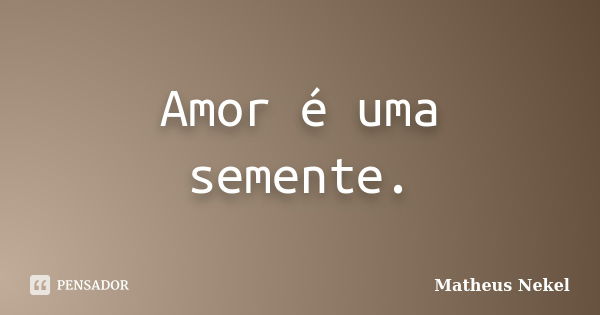 Amor é uma semente.... Frase de Matheus Nekel.