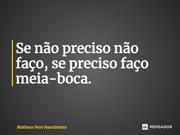 ⁠Se não preciso não faço, se preciso faço meia-boca.... Frase de Matheus Nere Nascimento.