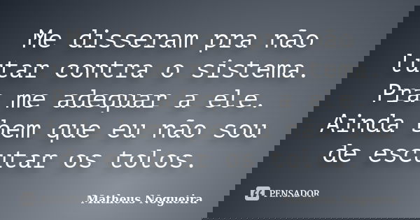 Me disseram pra não lutar contra o sistema. Pra me adequar a ele. Ainda bem que eu não sou de escutar os tolos.... Frase de Matheus Nogueira.