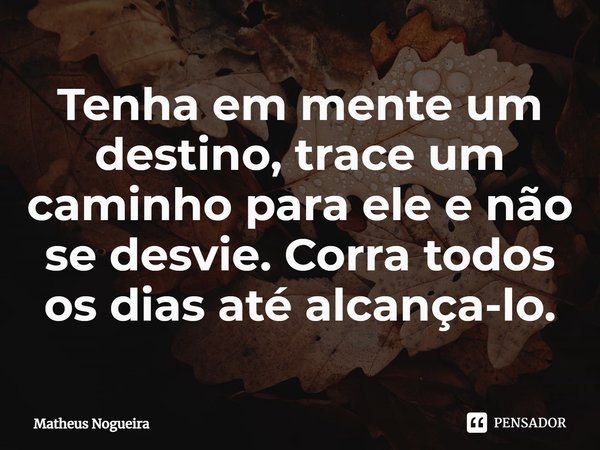 Tenha em mente um destino, trace um caminho para ele e não se desvie. Corra todos os dias até alcançá-lo.... Frase de Matheus Nogueira.
