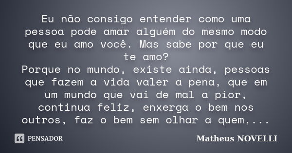 Eu não consigo entender como uma pessoa pode amar alguém do mesmo modo que eu amo você. Mas sabe por que eu te amo? Porque no mundo, existe ainda, pessoas que f... Frase de Matheus Novelli.