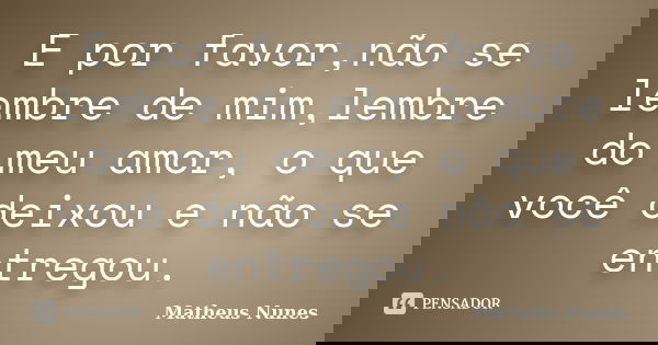 E por favor,não se lembre de mim,lembre do meu amor, o que você deixou e não se entregou.... Frase de Matheus Nunes.