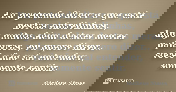Eu pretendo dizer o que está nestas entrelinhas, algo muito além destas meras palavras, eu quero dizer.. você não vai entender, somente sentir.... Frase de Matheus Nunes.