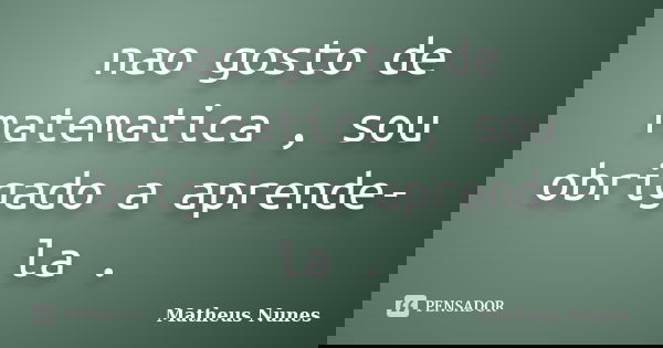 nao gosto de matematica , sou obrigado a aprende-la .... Frase de matheus nunes.