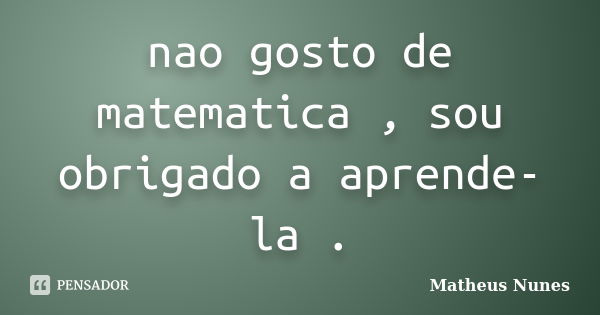 nao gosto de matematica , sou obrigado a aprende-la .... Frase de matheus nunes.