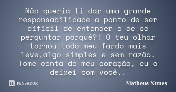 Não queria ti dar uma grande responsabilidade a ponto de ser dificíl de entender e de se perguntar porquê?! O teu olhar tornou todo meu fardo mais leve,algo sim... Frase de Matheus Nunes.