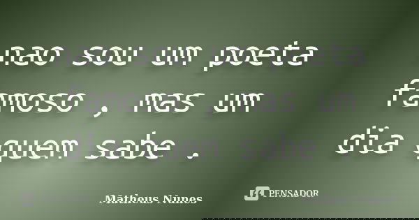 nao sou um poeta famoso , mas um dia quem sabe .... Frase de MATHEUS NUNES.
