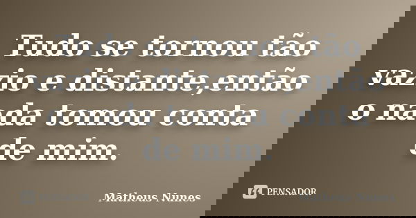 Tudo se tornou tão vazio e distante,então o nada tomou conta de mim.... Frase de Matheus Nunes.