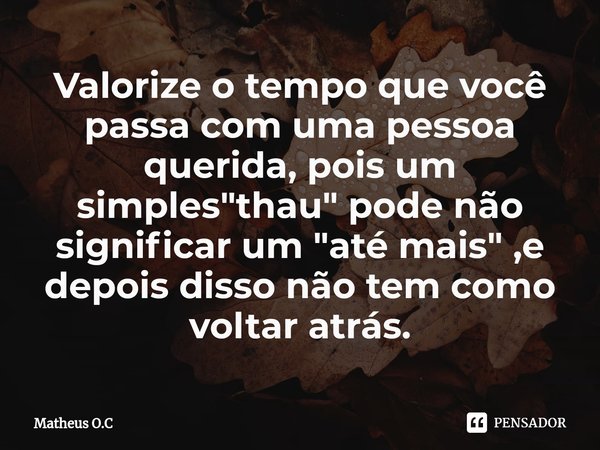 ⁠Valorize o tempo que você passa com uma pessoa querida, pois um simples "thau" pode não significar um "até mais" ,e depois disso não tem co... Frase de Matheus O.C.