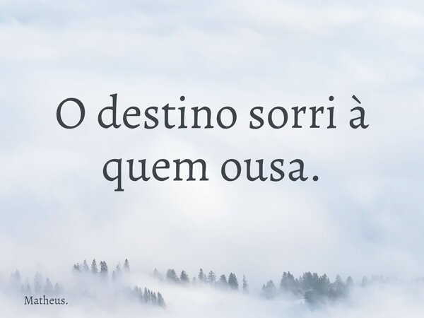 O destino sorri à quem ousa.... Frase de Matheus..