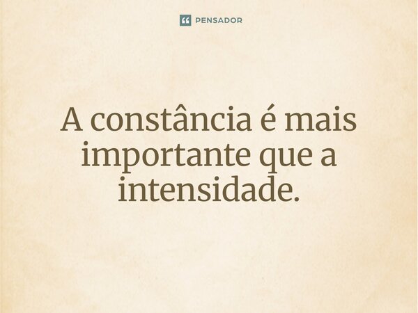 ⁠A constância é mais importante que a intensidade.