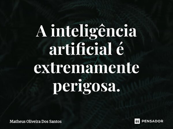 ⁠A inteligência artificial é extremamente perigosa.... Frase de Matheus oliveira dos santos.