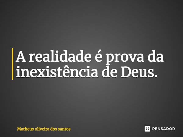 ⁠A realidade é prova da inexistência de Deus.... Frase de Matheus oliveira dos santos.
