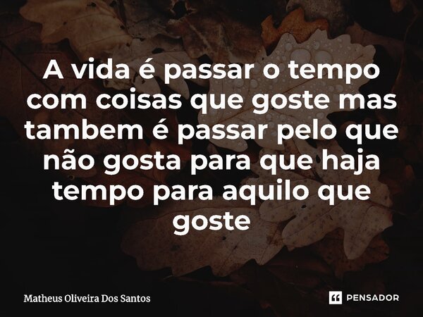 ⁠A vida é passar o tempo com coisas que goste mas tambem é passar pelo que não gosta para que haja tempo para aquilo que goste... Frase de Matheus oliveira dos santos.