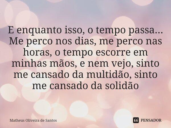 ⁠E enquanto isso, o tempo passa... Me perco nos dias, me perco nas horas, o tempo escorre em minhas mãos, e nem vejo, sinto me cansado da multidão, sinto me can... Frase de Matheus Oliveira de Santos.