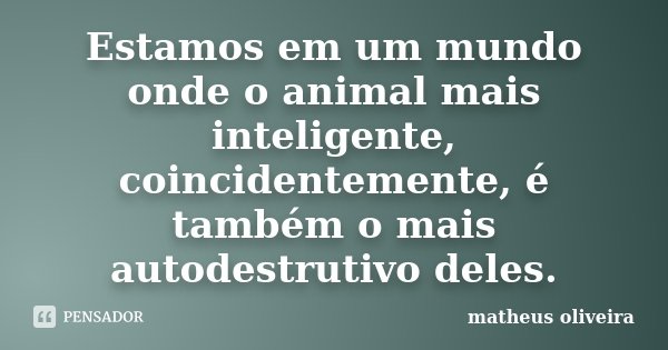 Estamos em um mundo onde o animal mais inteligente, coincidentemente, é também o mais autodestrutivo deles.... Frase de Matheus Oliveira.