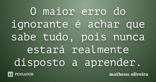 O maior erro do ignorante é achar que sabe tudo, pois nunca estará realmente disposto a aprender.... Frase de Matheus Oliveira.