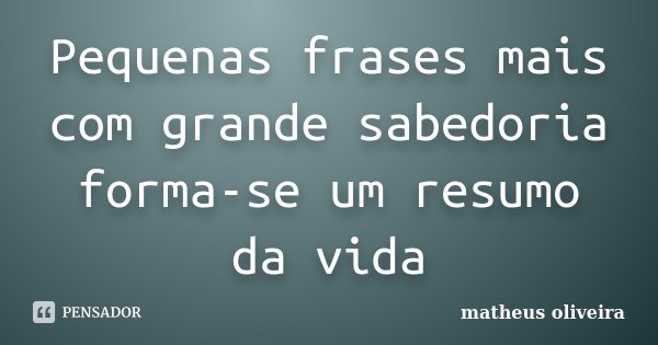 Pequenas frases mais com grande sabedoria forma-se um resumo da vida... Frase de Matheus Oliveira.