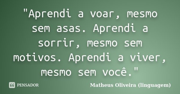"Aprendi a voar, mesmo sem asas. Aprendi a sorrir, mesmo sem motivos. Aprendi a viver, mesmo sem você."... Frase de Matheus Oliveira (linguagem).