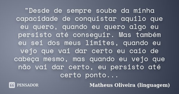 "Desde de sempre soube da minha capacidade de conquistar aquilo que eu quero, quando eu quero algo eu persisto até conseguir. Mas também eu sei dos meus li... Frase de Matheus Oliveira (linguagem).