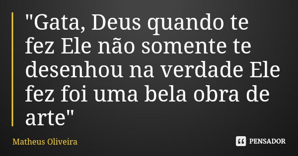 "Gata, Deus quando te fez Ele não somente te desenhou na verdade Ele fez foi uma bela obra de arte"... Frase de Matheus Oliveira.