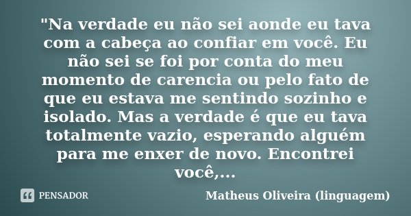 "Na verdade eu não sei aonde eu tava com a cabeça ao confiar em você. Eu não sei se foi por conta do meu momento de carencia ou pelo fato de que eu estava ... Frase de Matheus Oliveira (linguagem).