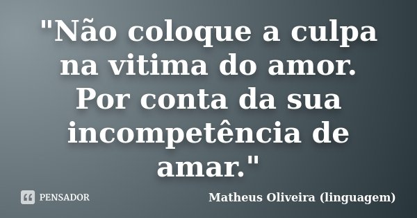 "Não coloque a culpa na vitima do amor. Por conta da sua incompetência de amar."... Frase de Matheus Oliveira (linguagem).